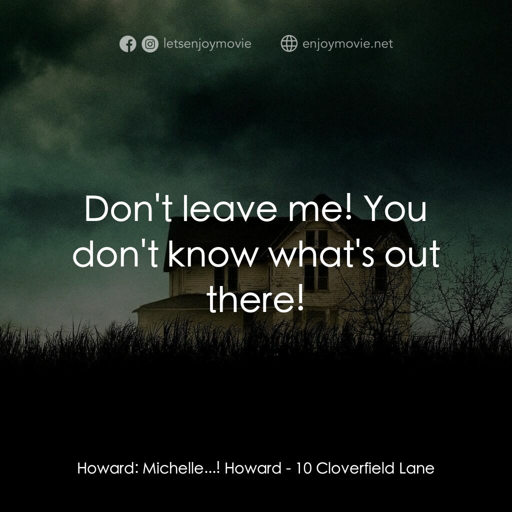 末世街10號電影對白：Howard:  Michelle...! Howard:  Don't leave me! You don't know what's out there!