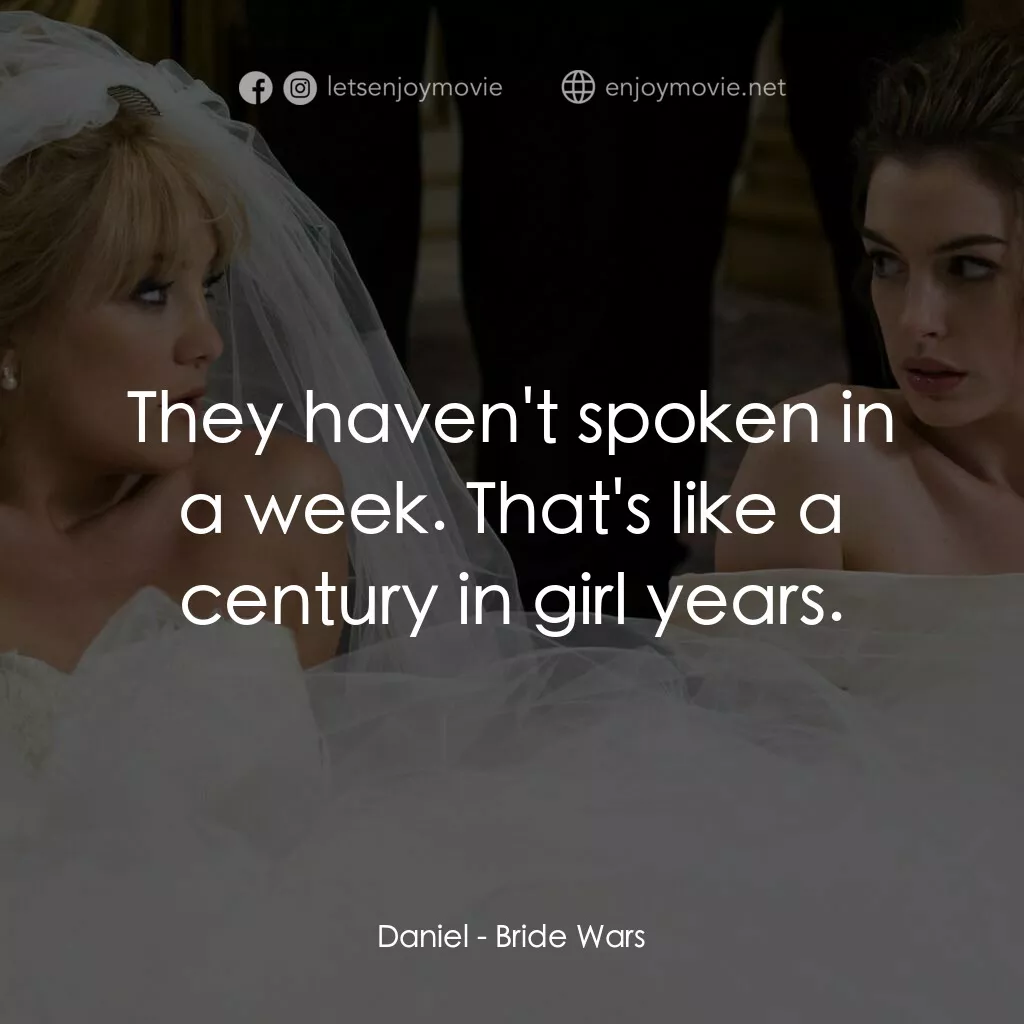 新娘大作戰電影對白：Daniel:  They haven't spoken in a week. That's like a century in girl years.
