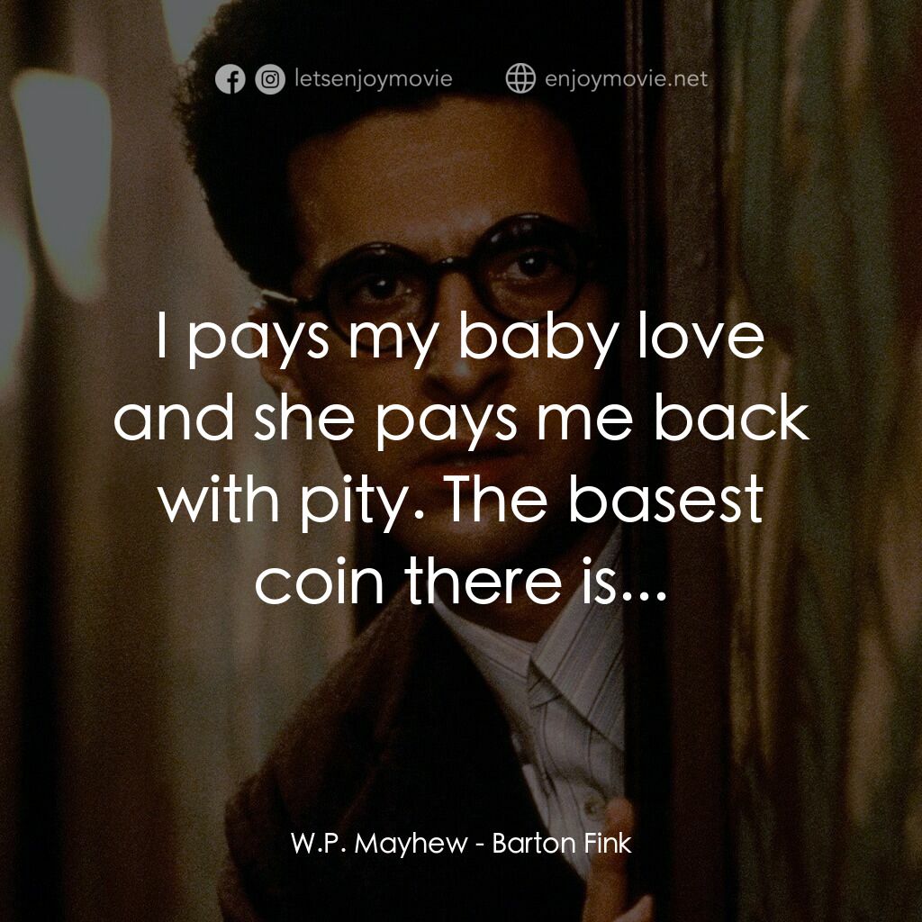 巴頓芬克電影對白：W.P. Mayhew:  I pays my baby love and she pays me back with pity. The basest coin