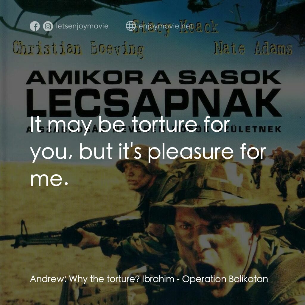Operation Balikatan電影對白：Andrew:  Why the torture? Ibrahim:  It may be torture for you, but it's pleasure 