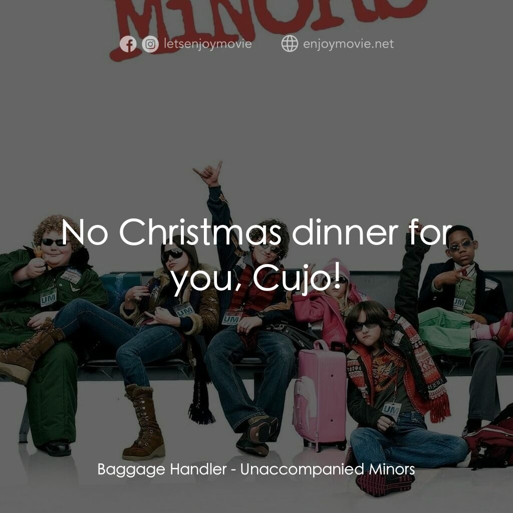 無人陪伴的兒童電影對白：Baggage Handler:  No Christmas dinner for you, Cujo!