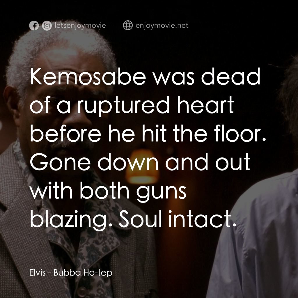 打鬼王電影對白：Elvis: Kemosabe was dead of a ruptured heart before he hit the floor. Gone down a
