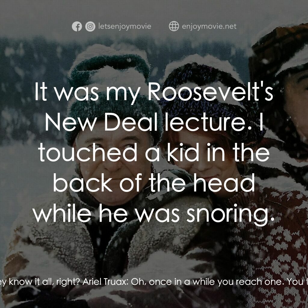 鬥氣老頑童電影對白：Ariel Truax:  All the ideas that you brought to those young minds. John Gustafson