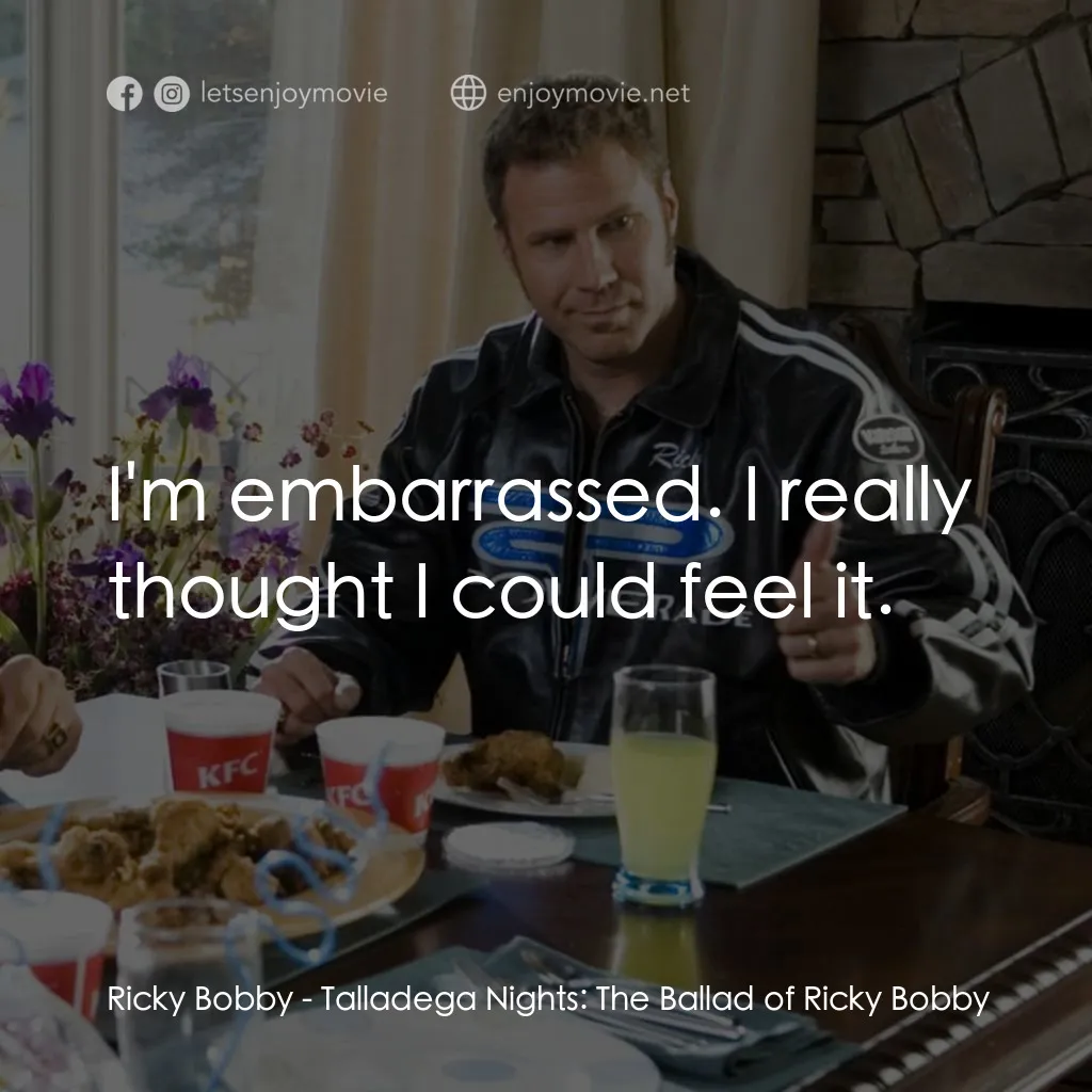 王牌飆風電影對白：Ricky Bobby: I'm embarrassed. I really thought I could feel it.
