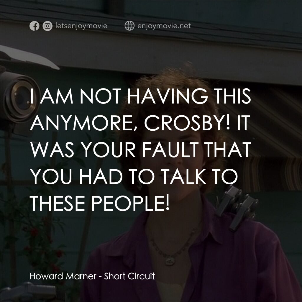 霹靂五號電影對白：Howard Marner:  I AM NOT HAVING THIS ANYMORE, CROSBY! IT WAS YOUR FAULT THAT YOU 