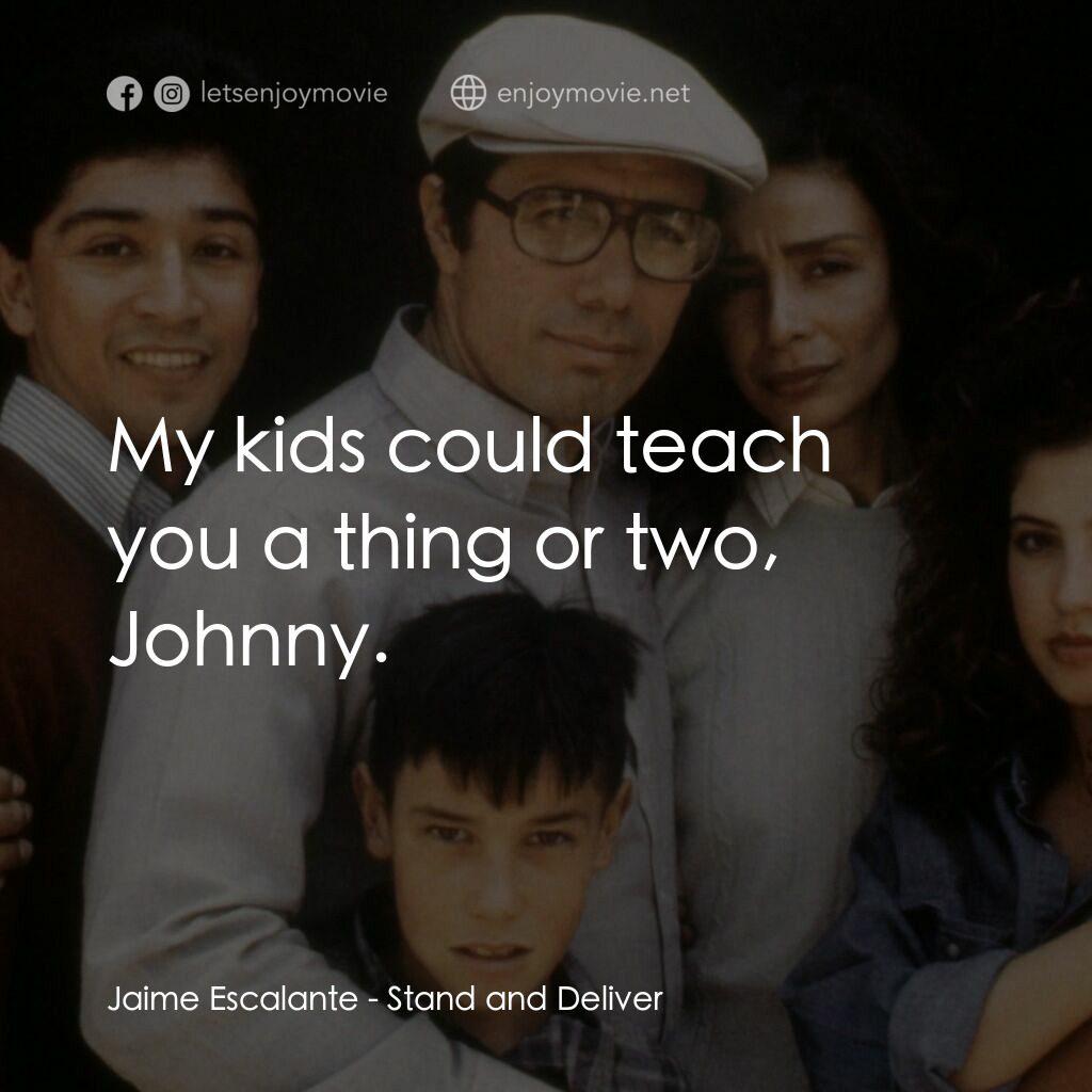 為人師表電影對白：Jaime Escalante:  My kids could teach you a thing or two, Johnny.