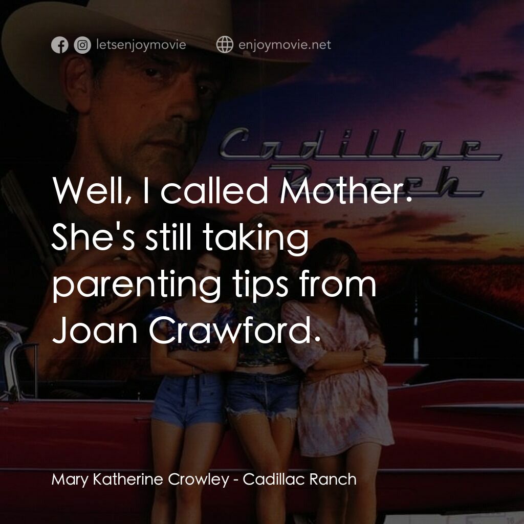 Cadillac Ranch電影對白：Mary Katherine Crowley:  Well, I called Mother. She's still taking parenting tips