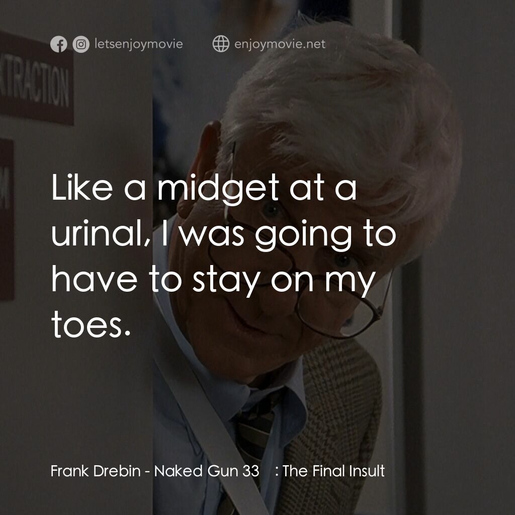 脫線總動員電影對白：Frank Drebin:  Like a midget at a urinal, I was going to have to stay on my toes.