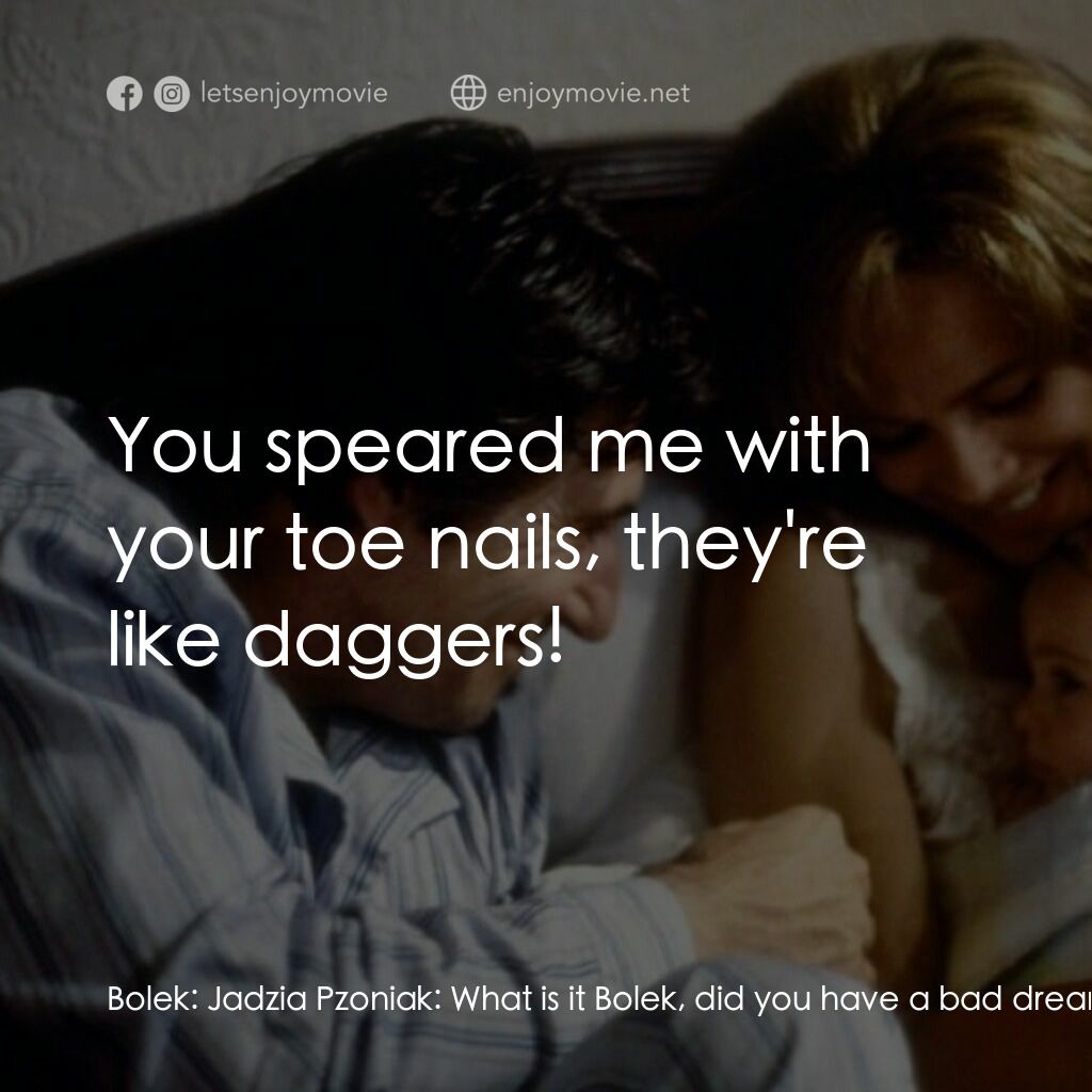 Polish Wedding電影對白：Bolek:  Jadzia Pzoniak:  What is it Bolek, did you have a bad dream? Bolek:  You 