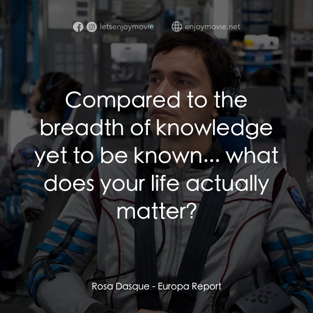 木衛二報告經典對白：Rosa Dasque: Compared to the breadth of knowledge yet to be known... what does your life actually mat