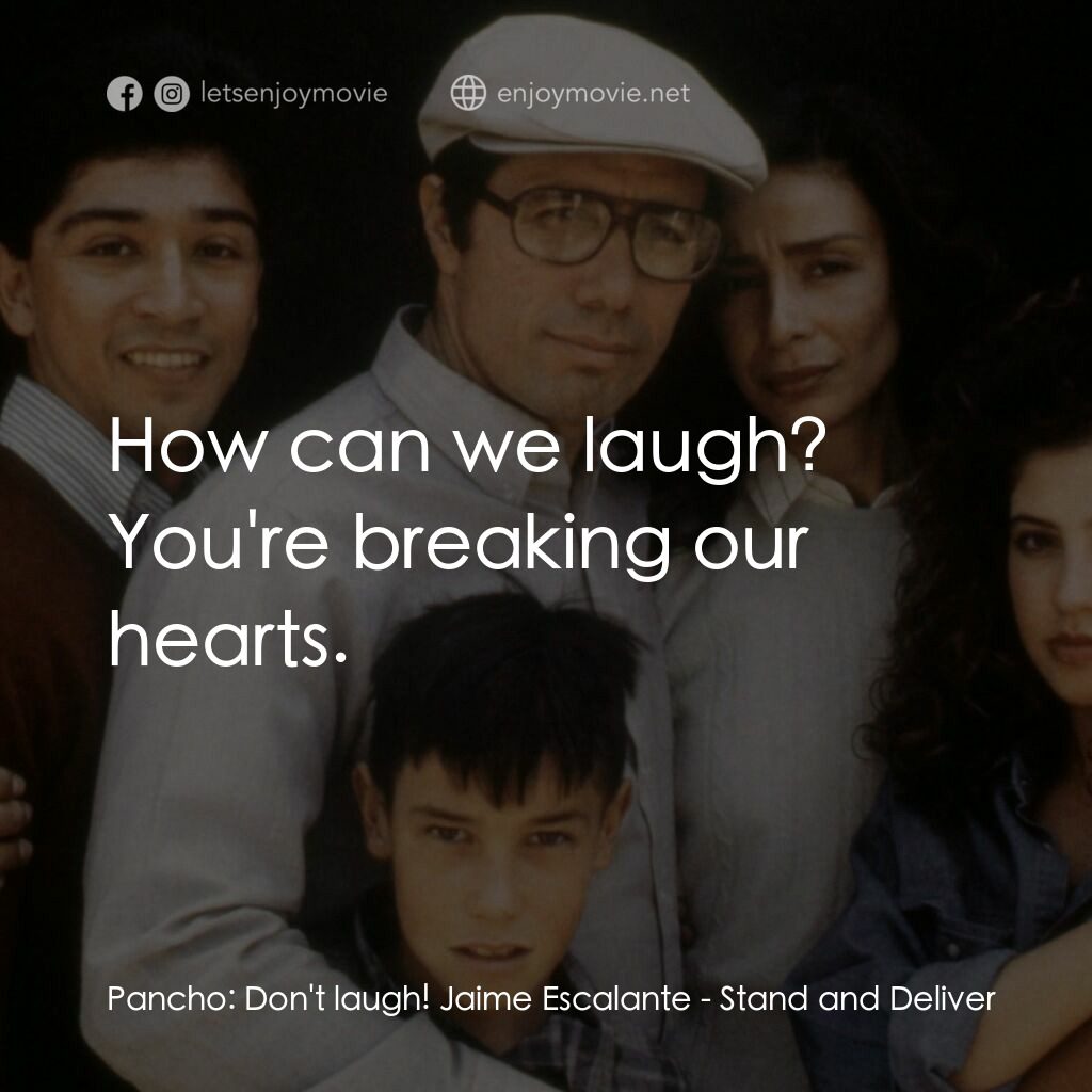 為人師表電影對白：Pancho:  Don't laugh! Jaime Escalante:  How can we laugh? You're breaking our hea