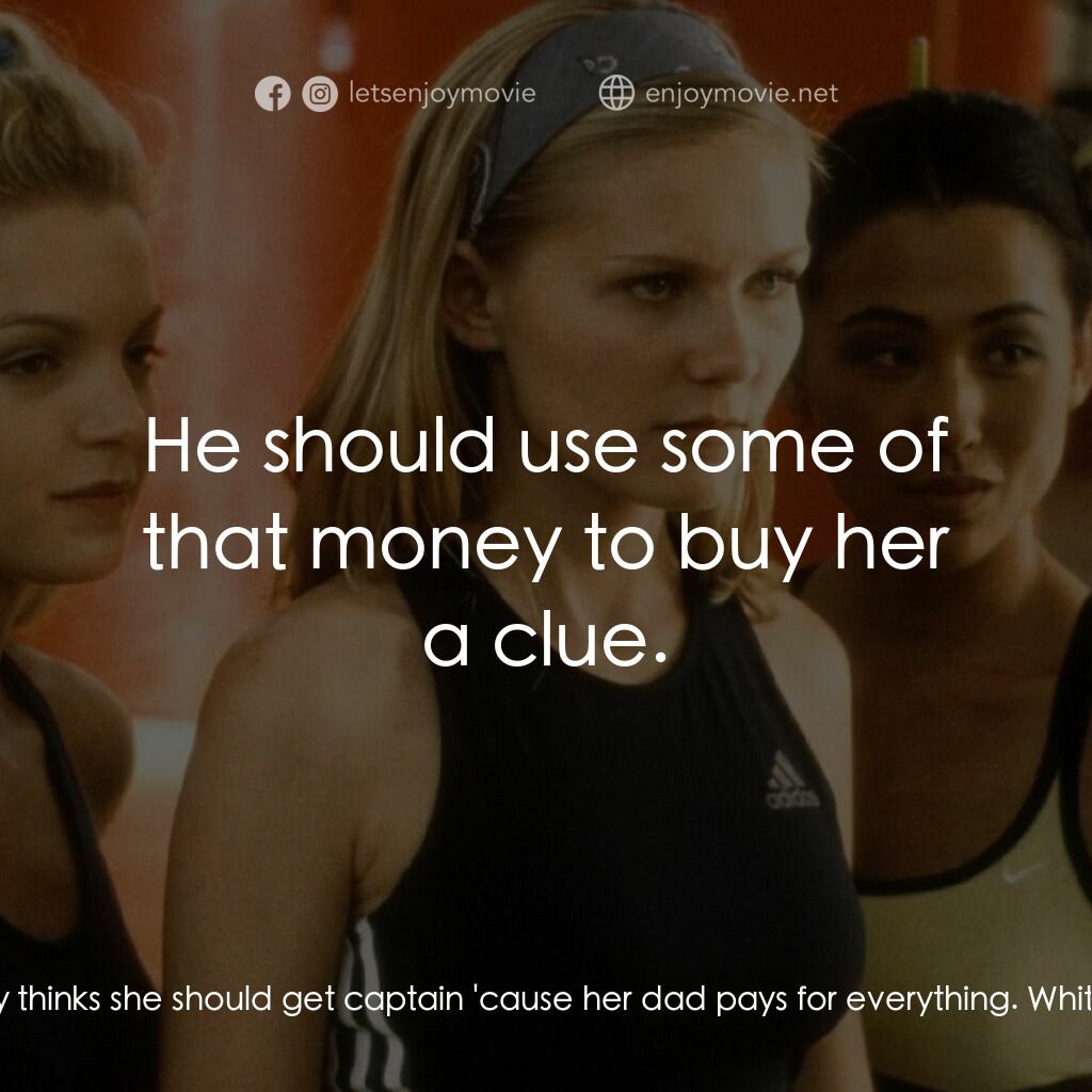 魅力四射電影對白：Courtney:  Darcy thinks she should get captain 'cause her dad pays for everything