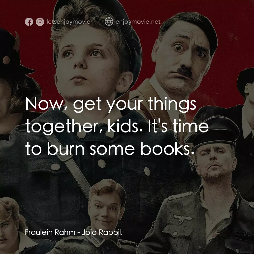 陽光兔仔兵電影對白：Fraulein Rahm:  Now, get your things together, kids. It's time to burn some books