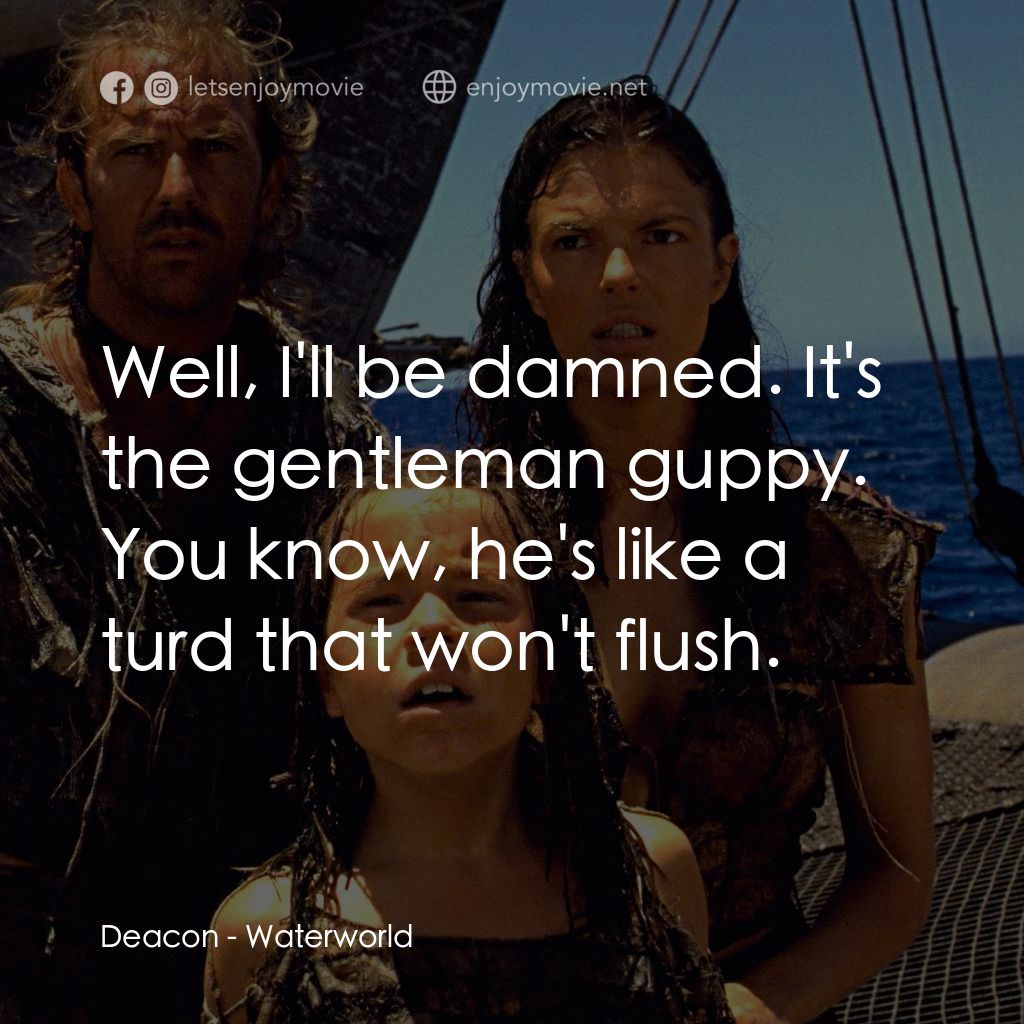 水世界電影對白：Deacon: Well, I'll be damned. It's the gentleman guppy. You know, he's like a tur