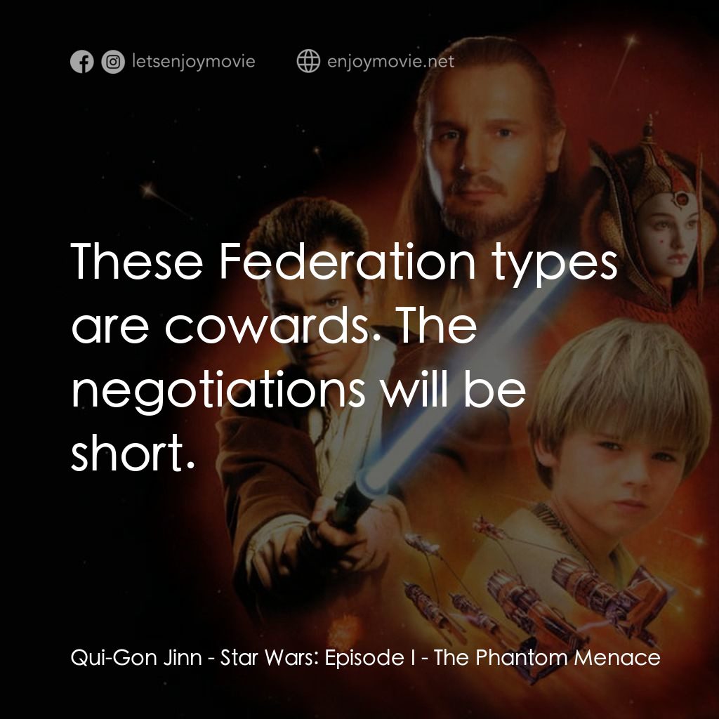 星球大戰前傳：魅影危機電影對白：Qui-Gon Jinn: These Federation types are cowards. The negotiations will be short.