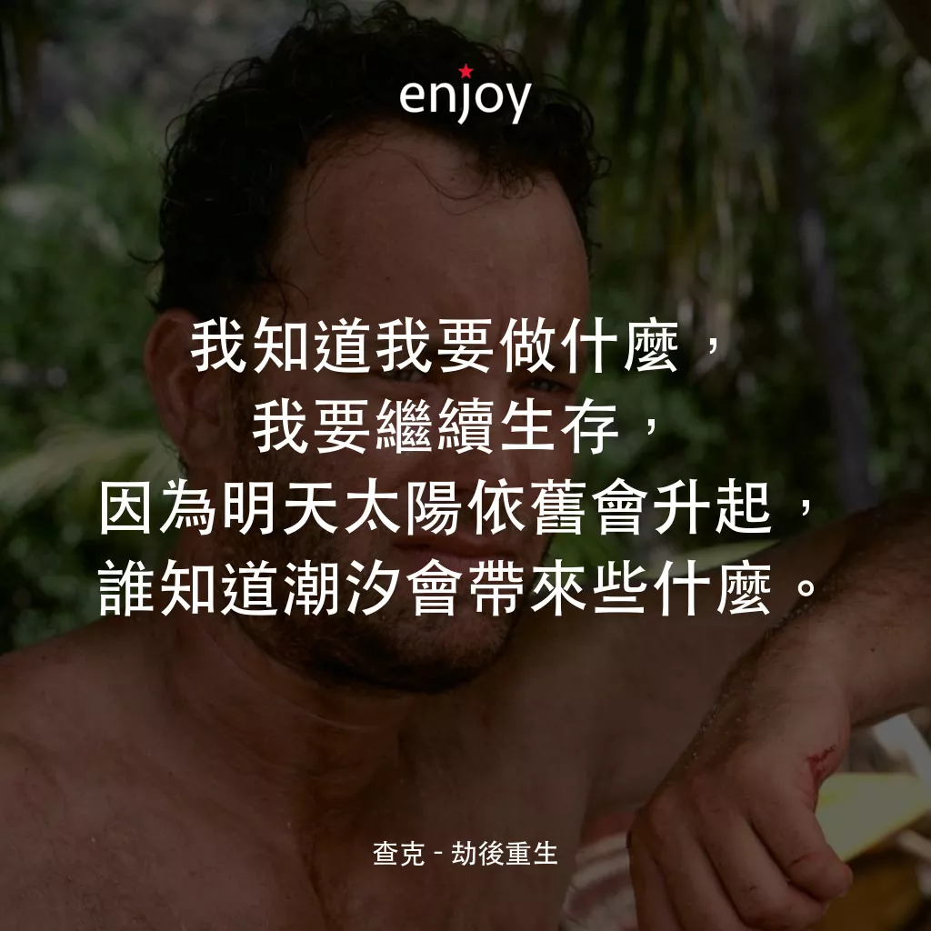 劫後重生電影對白：查克：我知道我要做什麼，我要繼續生存，因為明天太陽依舊會升起，誰知道潮汐會帶來些什麼。