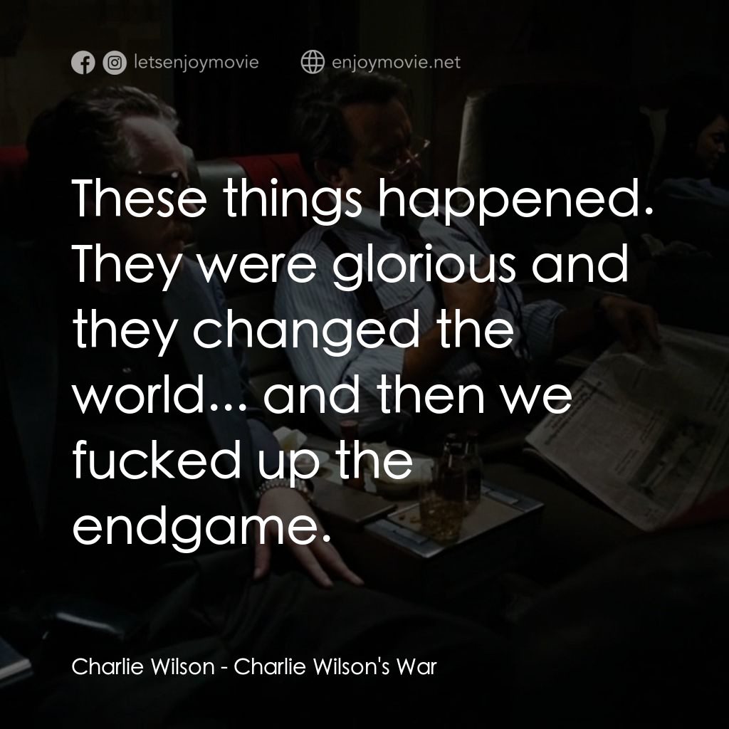 蓋世奇才經典對白：Charlie Wilson: These things happened. They were glorious and they changed the world... and then we f