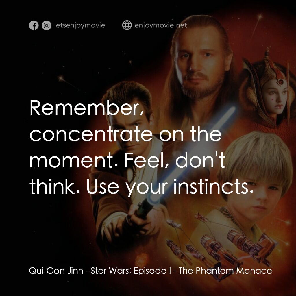 星球大戰前傳：魅影危機電影對白：Qui-Gon Jinn:  Remember, concentrate on the moment. Feel, don't think. Use your i