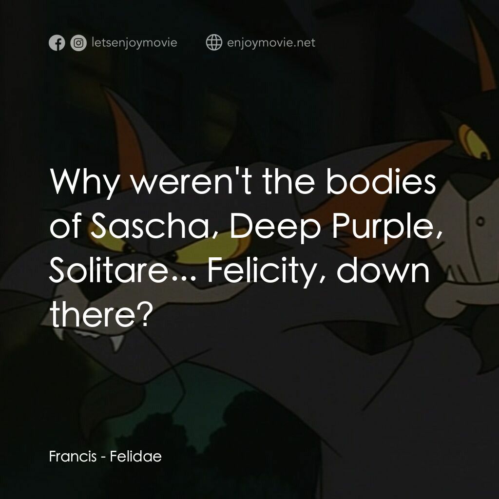 怪貓費力德電影對白：Francis:  Why weren't the bodies of Sascha, Deep Purple, Solitare... Felicity, do