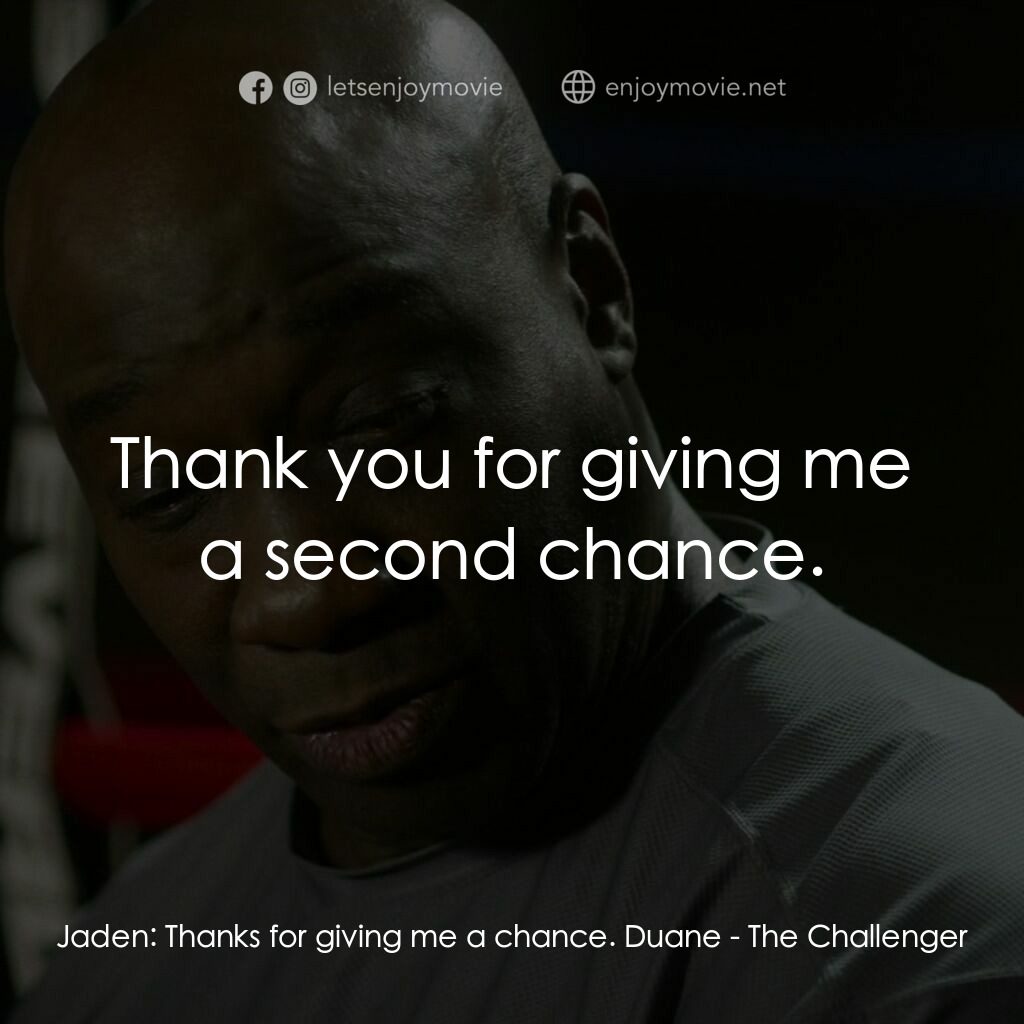 挑戰者電影對白：Jaden:  Thanks for giving me a chance. Duane:  Thank you for giving me a second c