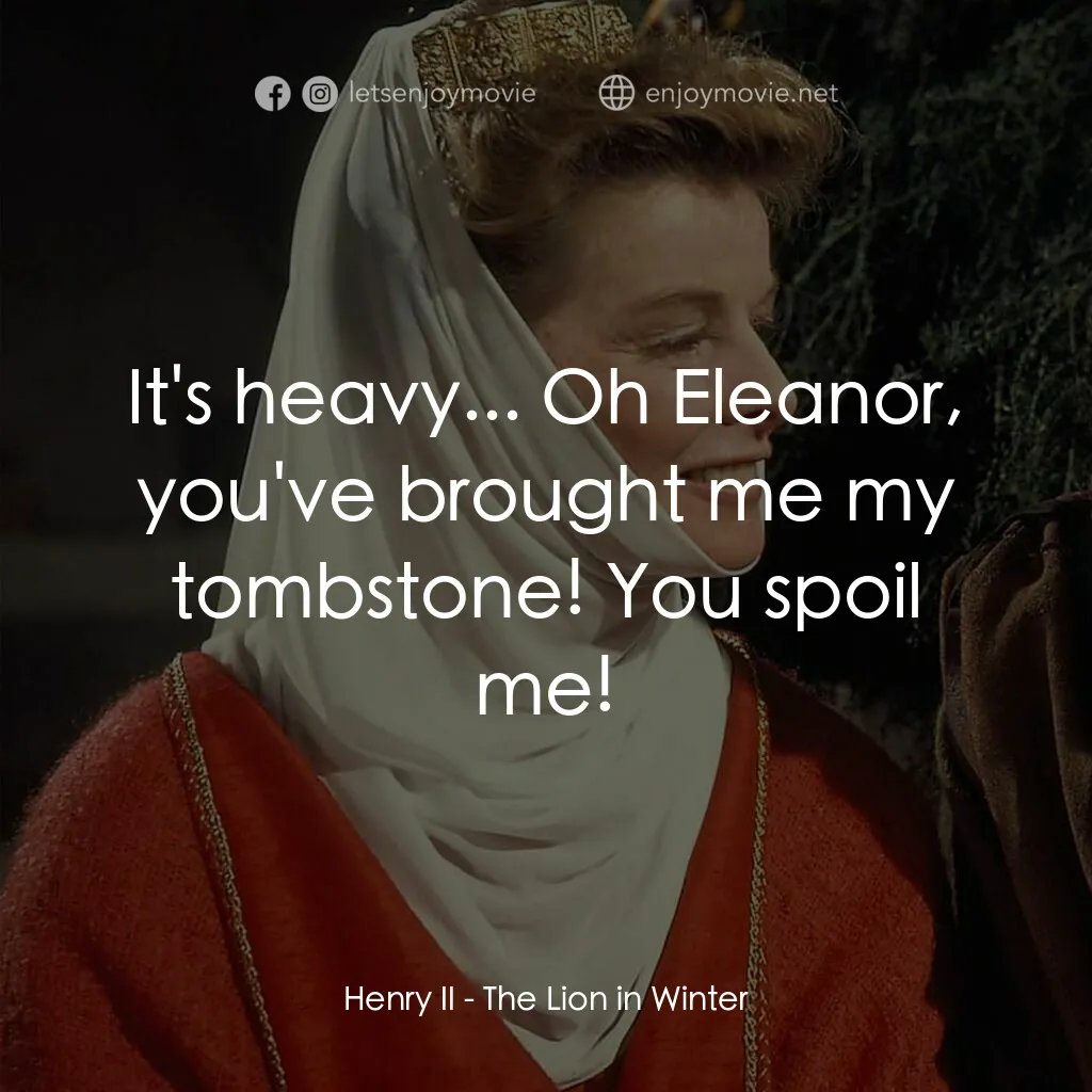 冬之獅電影對白：Henry II:  It's heavy... Oh Eleanor, you've brought me my tombstone! You spoil me