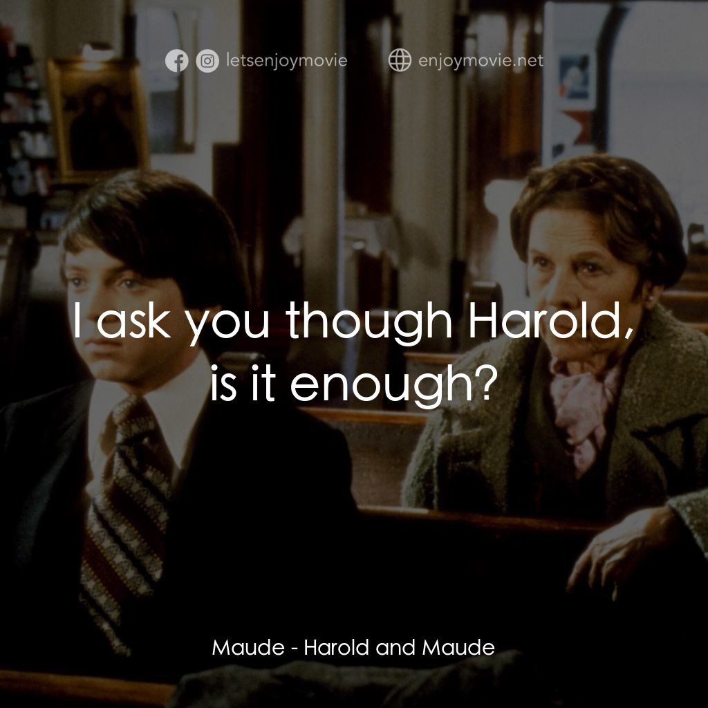哈洛與茂德電影對白：Maude: I ask you though Harold, is it enough?