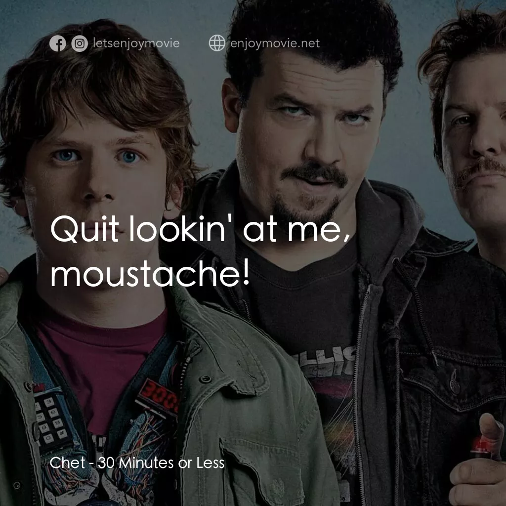 決戰 30 分電影對白：Chet:  Quit lookin' at me, moustache!