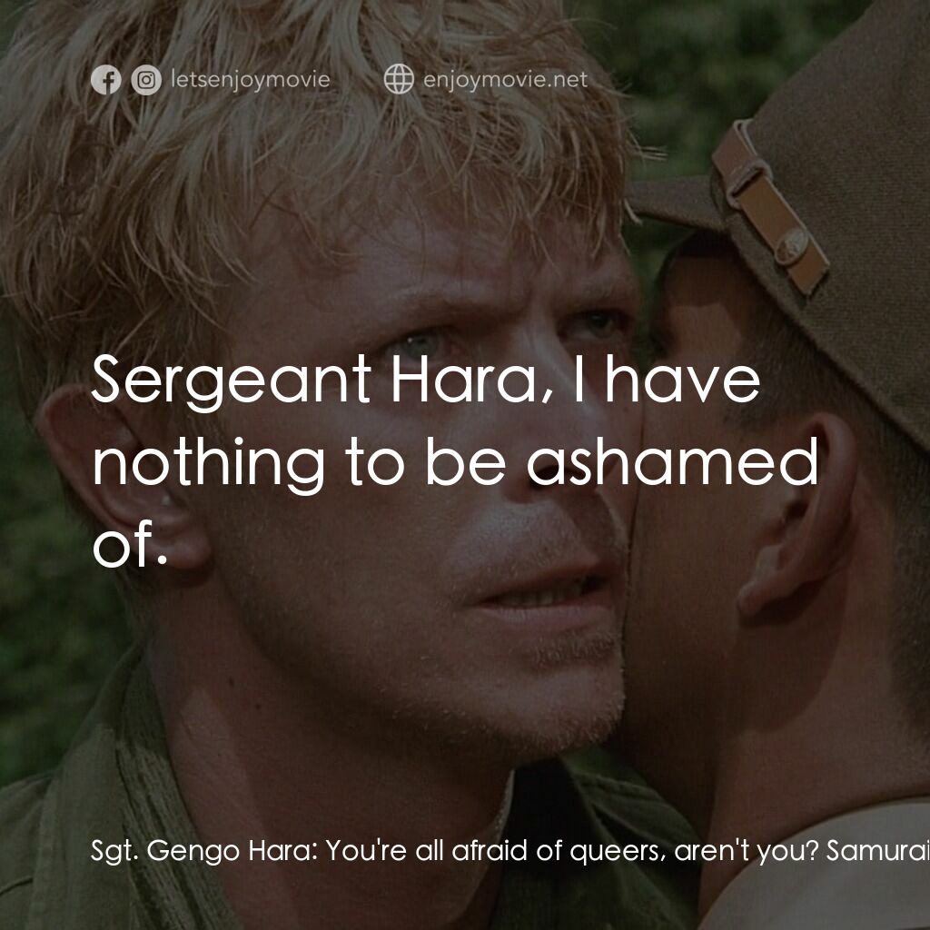 俘虜電影對白：Sgt. Gengo Hara:  You're all afraid of queers, aren't you? Samurai aren't afraid 
