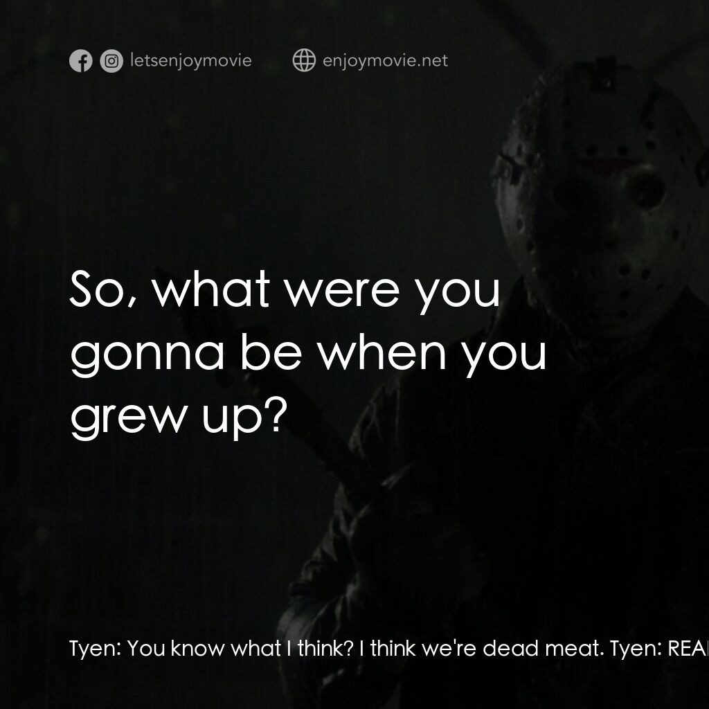 十三號星期五 6電影對白：Tyen:  You know what I think? I think we're dead meat. Tyen:  REAL dead meat. Bil