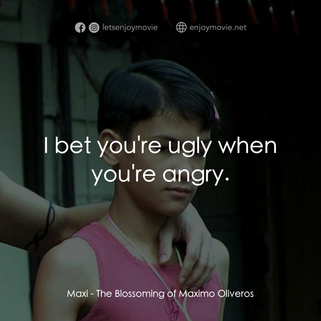 The Blossoming of Maximo Oliveros電影對白：Maxi:  I bet you're ugly when you're angry.