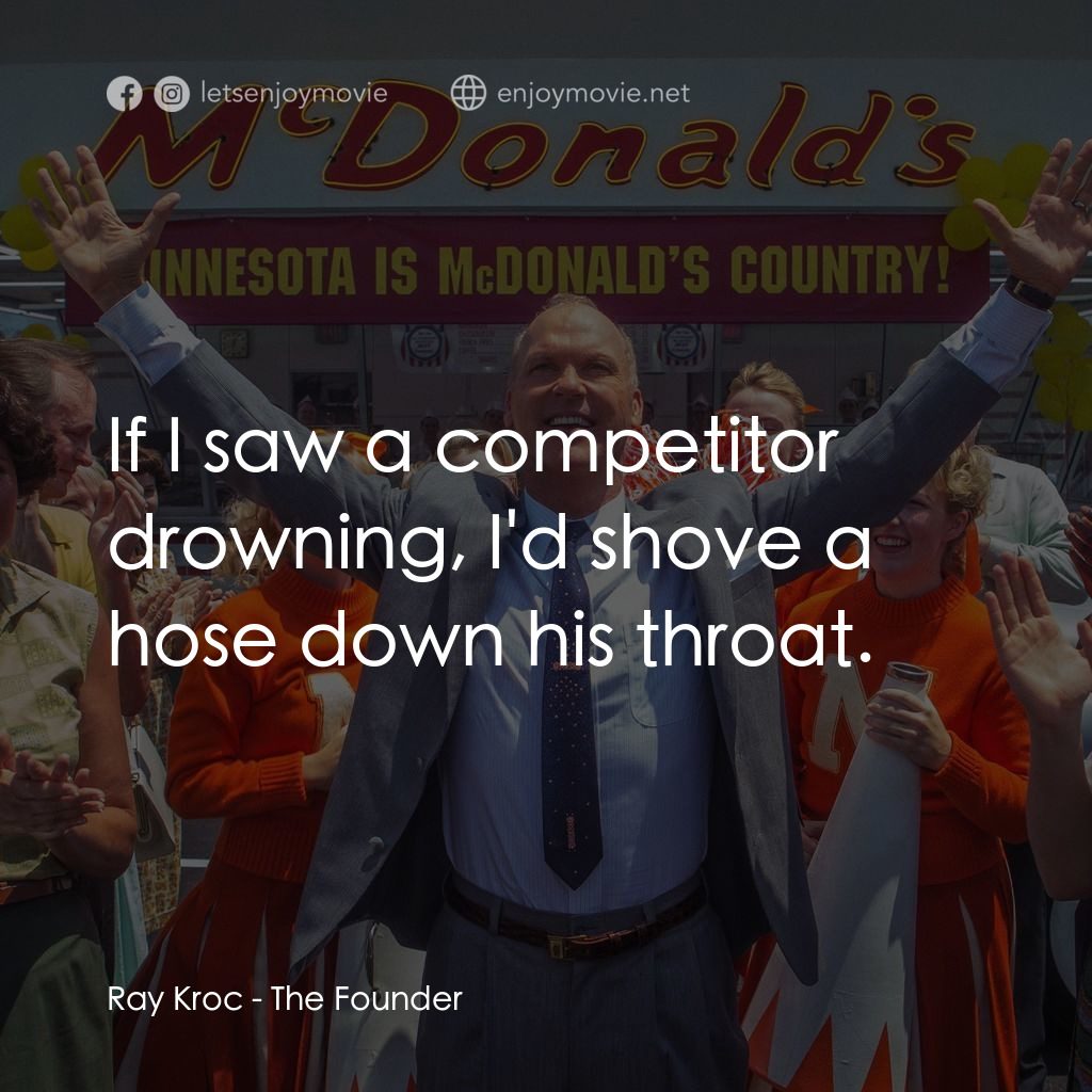 速食遊戲電影對白：Ray Kroc: If I saw a competitor drowning, I'd shove a hose down his throat.