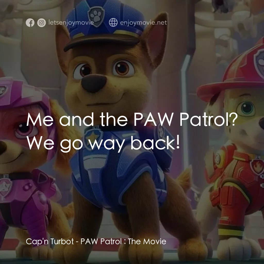 汪汪隊立大功大電影電影對白：Cap'n Turbot:  Me and the PAW Patrol? We go way back!
