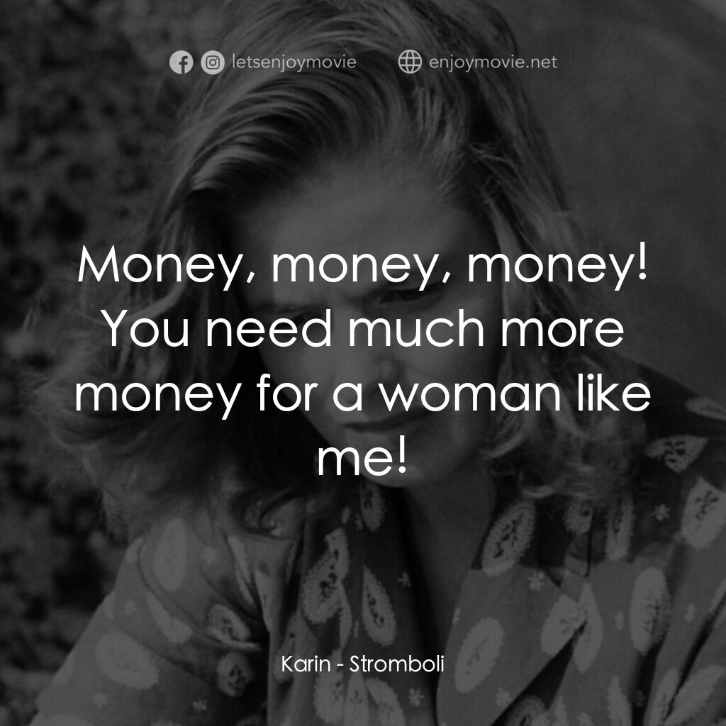 火山邊緣之戀電影對白：Karin:  Money, money, money! You need much more money for a woman like me!