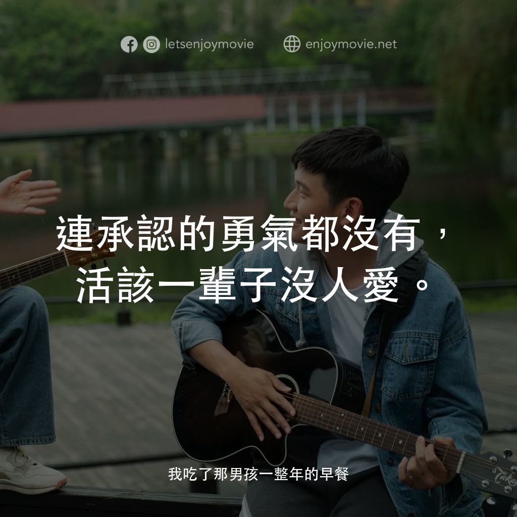 我吃了那男孩一整年的早餐電影對白：連承認的勇氣都沒有，活該一輩子沒人愛。
