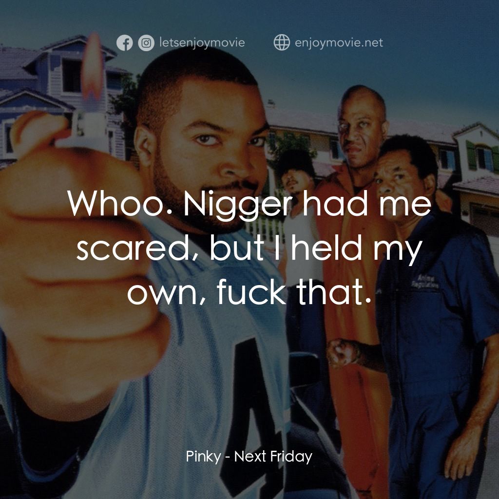 下個週五電影對白：Pinky: Whoo. Nigger had me scared, but I held my own, fuck that.