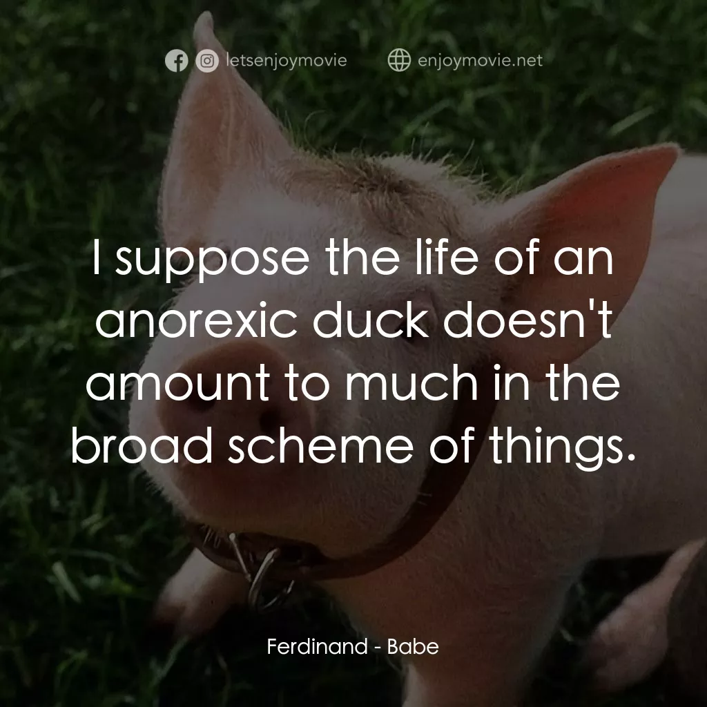 寶貝小豬嘜電影對白：Ferdinand: I suppose the life of an anorexic duck doesn't amount to much in the b