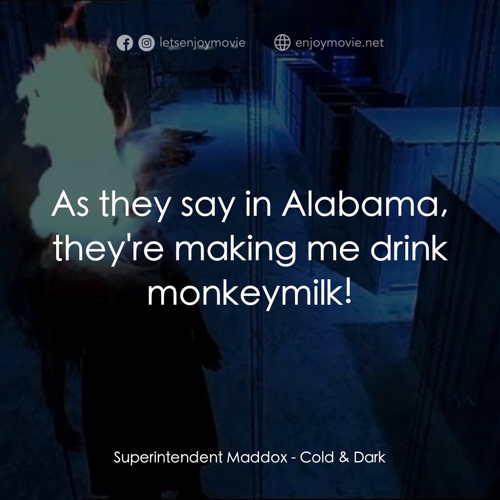 Cold & Dark電影對白：Superintendent Maddox:  As they say in Alabama, they're making me drink monkeymil