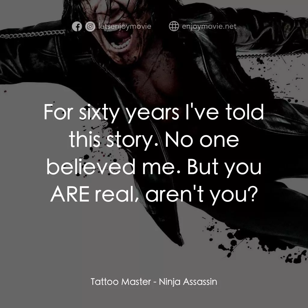 忍者刺客電影對白：Tattoo Master: For sixty years I've told this story. No one believed me. But you 