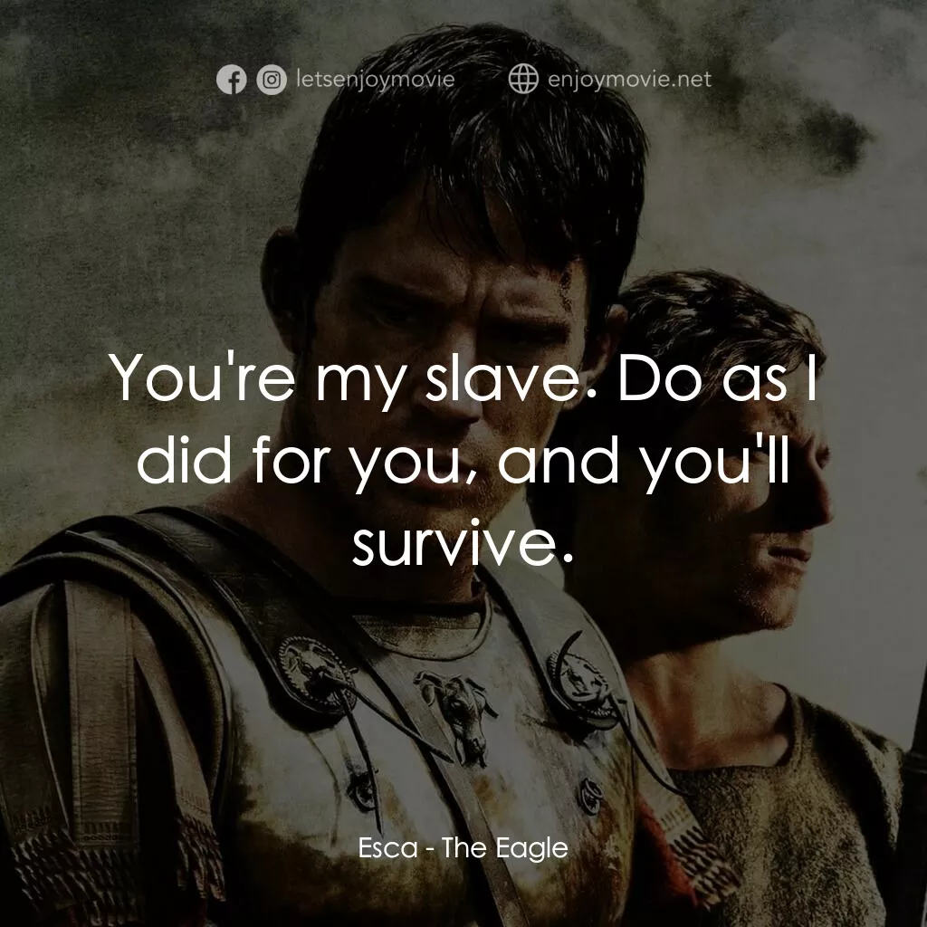 帝國戰記電影對白：Esca:  You're my slave. Do as I did for you, and you'll survive.