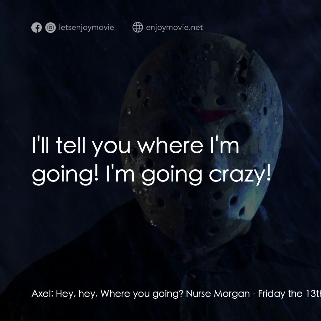 十三號星期五 5電影對白：Axel:  Hey, hey. Where you going? Nurse Morgan:  I'll tell you where I'm going! I