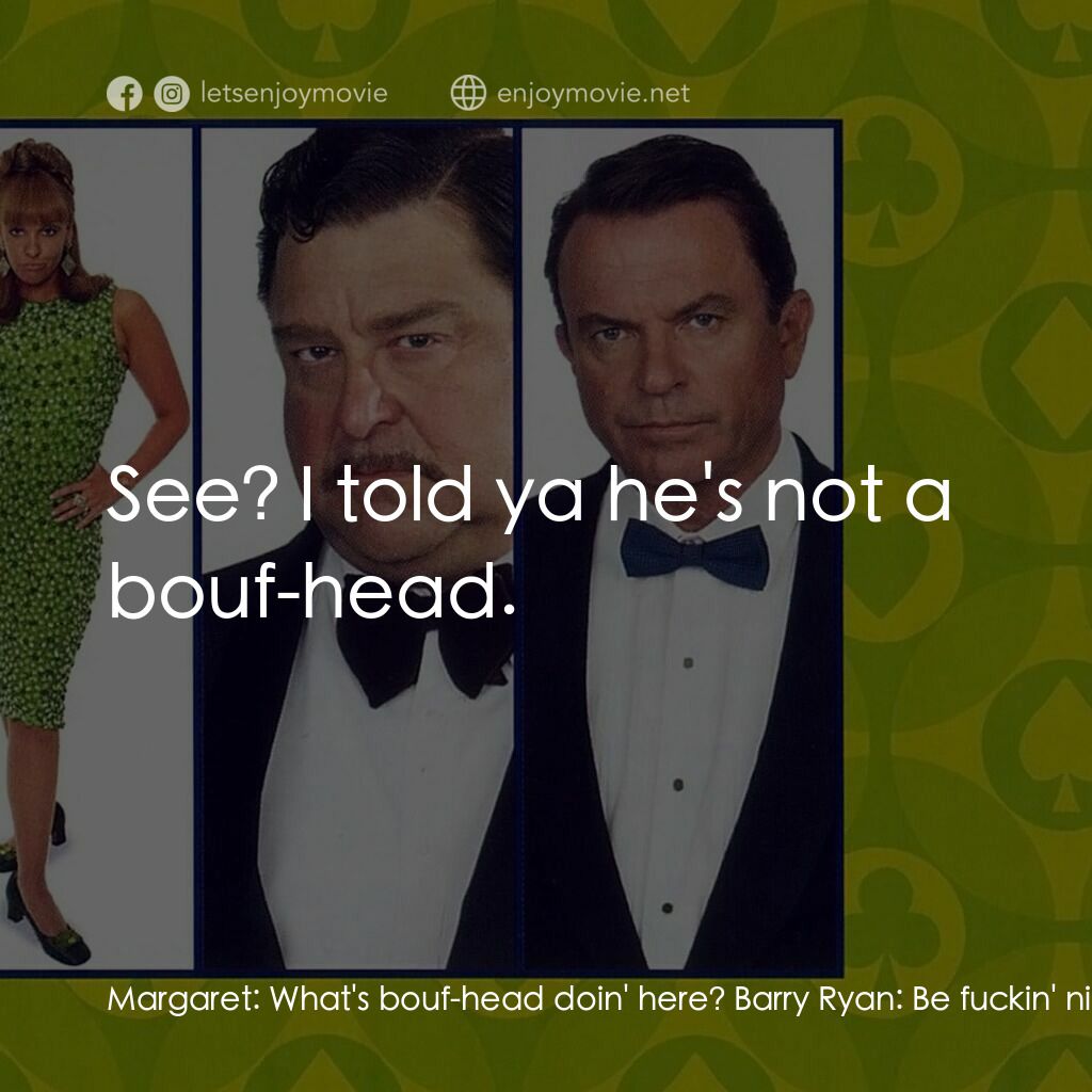 非法交易電影對白：Margaret:  What's bouf-head doin' here? Barry Ryan:  Be fuckin' nice, alright? Yo