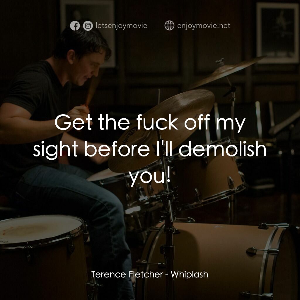 進擊的鼓手電影對白：Terence Fletcher:  Get the fuck off my sight before I'll demolish you!