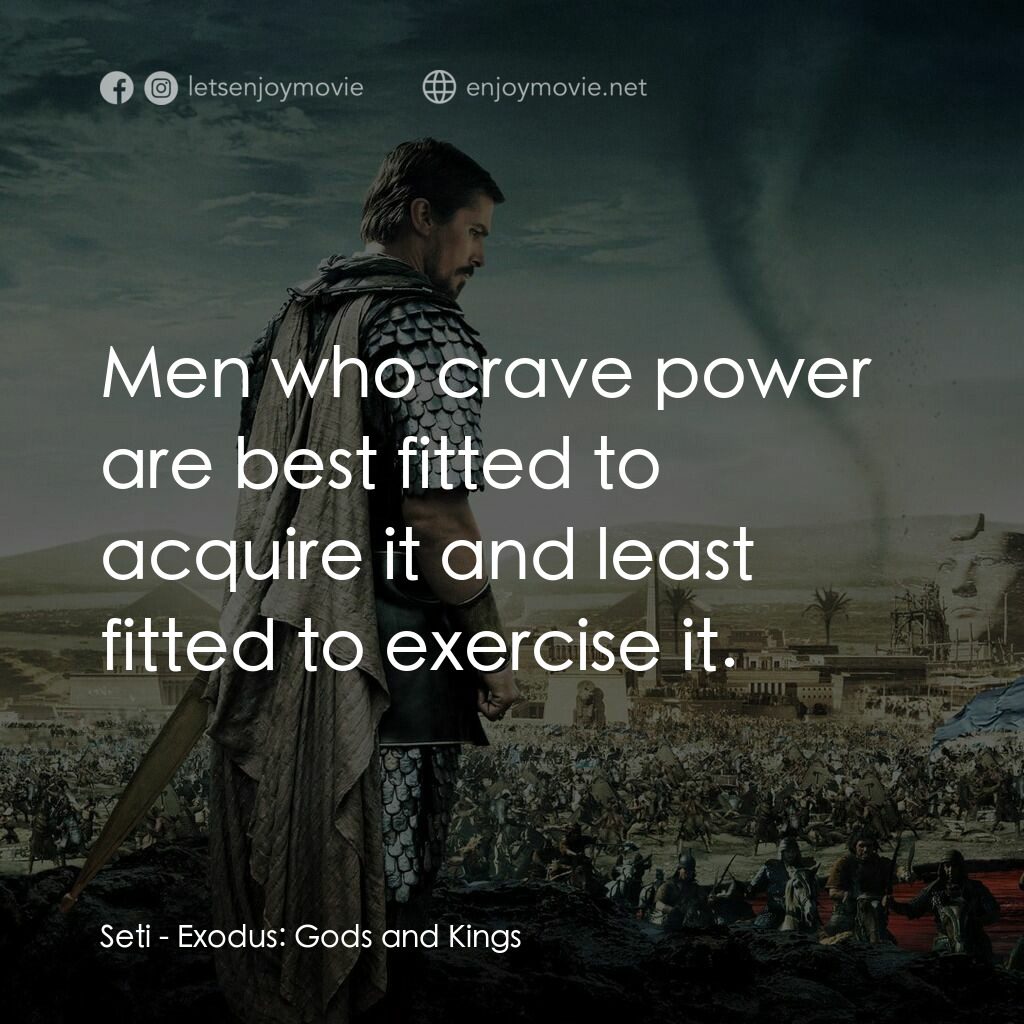 出埃及記：天地王者電影對白：Seti:  Men who crave power are best fitted to acquire it and least fitted to exer