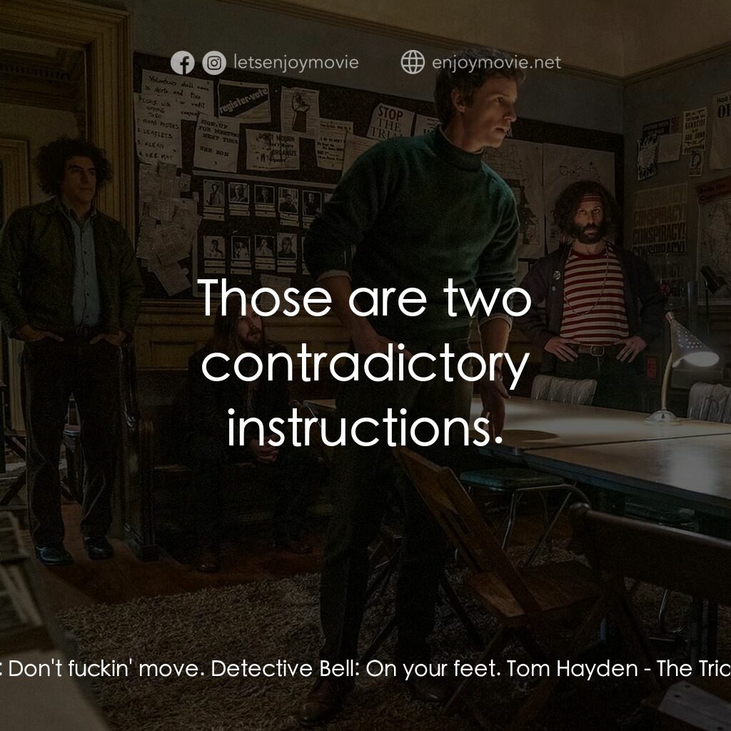芝加哥七人案：驚世審判電影對白：Detective Deluca:  Don't fuckin' move. Detective Bell:  On your feet. Tom Hayden: