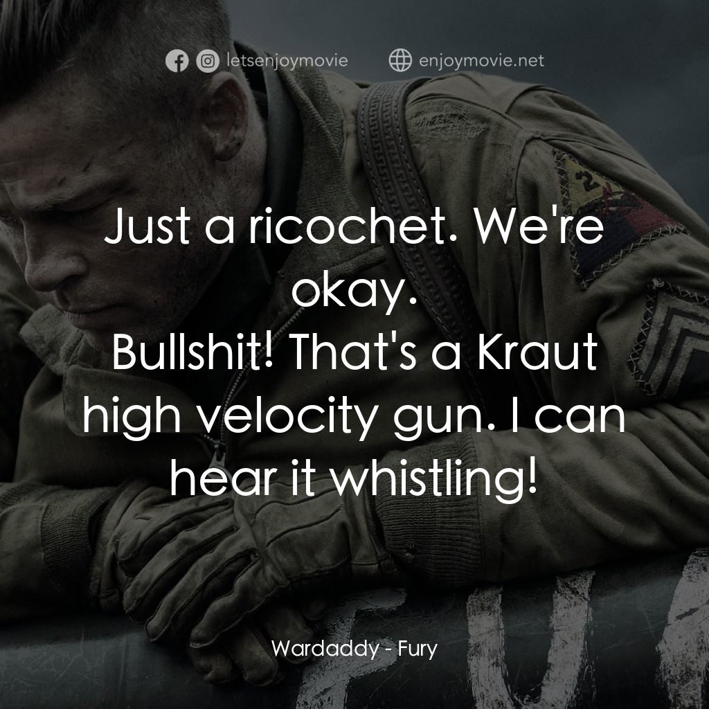 戰逆豪情電影對白：Just a ricochet. We're okay.
Wardaddy: Bullshit! That's a Kraut high velocity gun