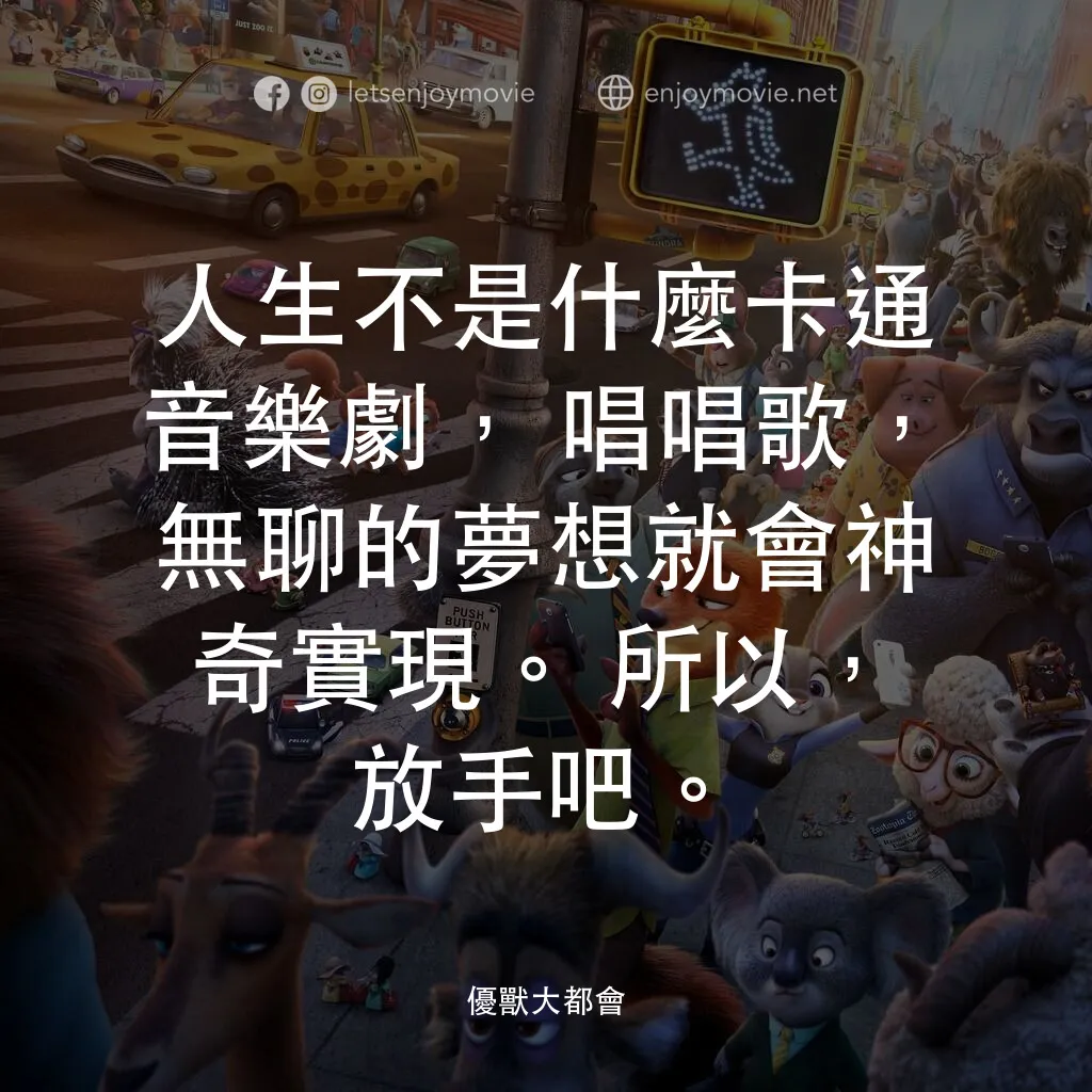 優獸大都會電影對白：人生不是什麼卡通音樂劇，唱唱歌，無聊的夢想就會神奇實現。所以，放手吧。