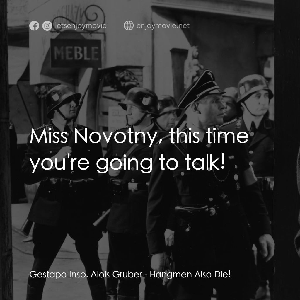 劊子手之死電影對白：Gestapo Insp. Alois Gruber: Miss Novotny, this time you're going to talk!