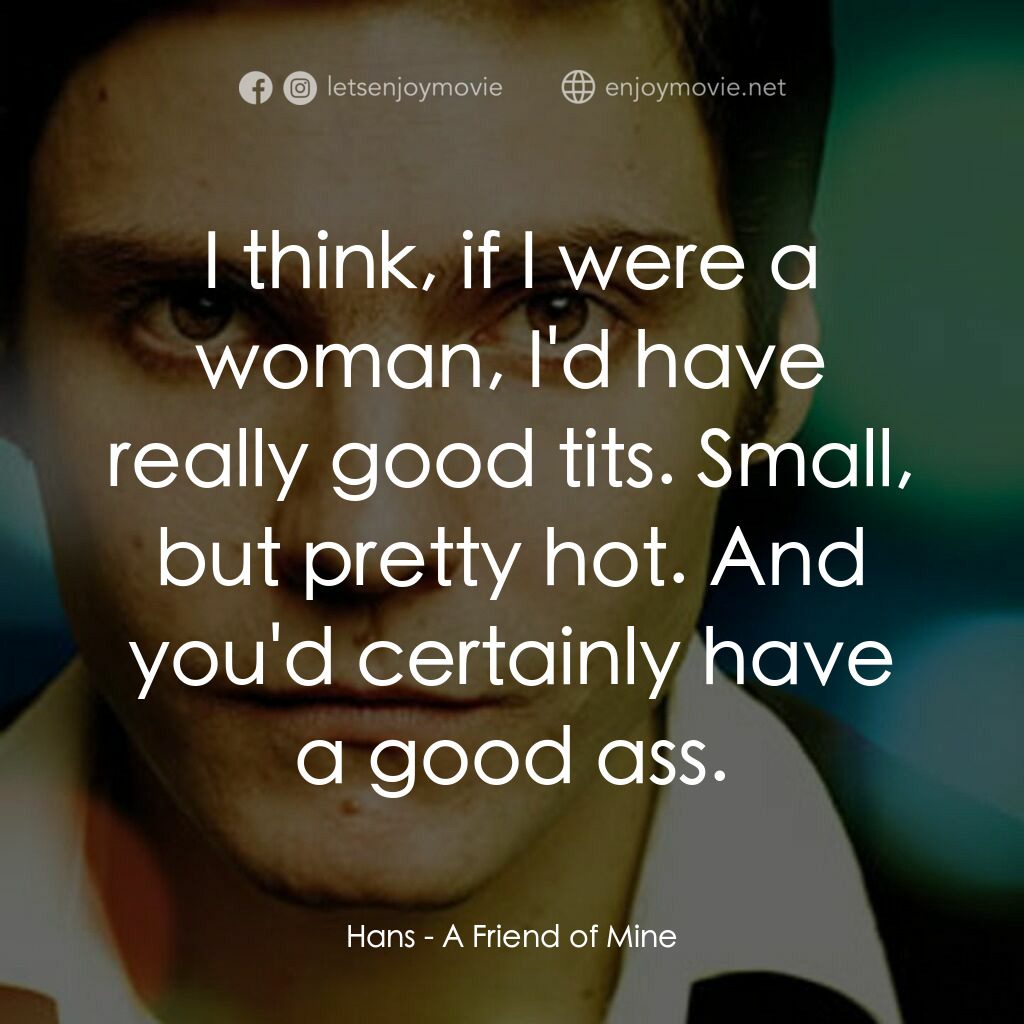 A Friend of Mine電影對白：Hans:  I think, if I were a woman, I'd have really good tits. Small, but pretty h
