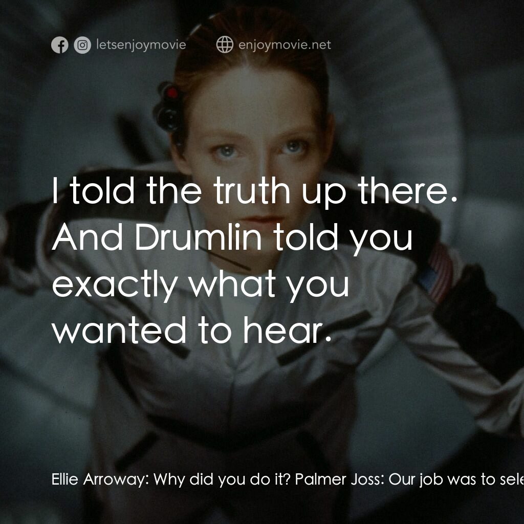 接觸未來電影對白：Ellie Arroway:  Why did you do it? Palmer Joss:  Our job was to select someone to