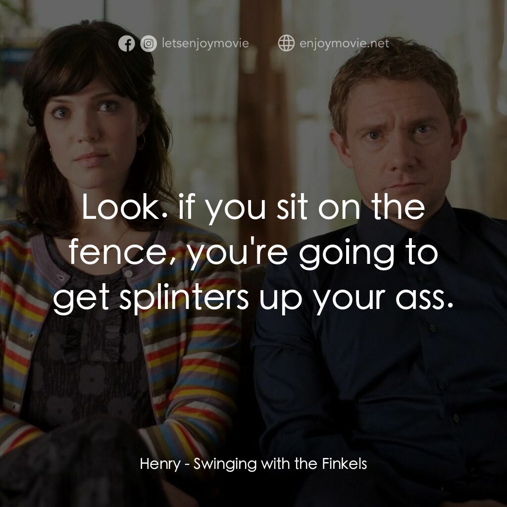 Swinging with the Finkels電影對白：Henry:  Look. if you sit on the fence, you're going to get splinters up your ass.